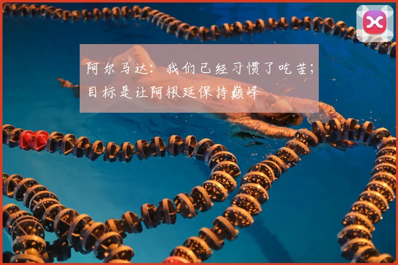 阿尔马达：我们已经习惯了吃苦；目标是让阿根廷保持巅峰