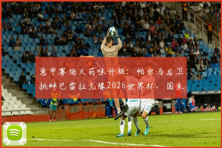 意甲赛场火药味升级：帕尔马后卫挑衅巴雷拉无缘2026世界杯，国米中场辛辣回击引爆口水战