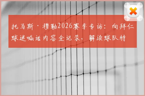 托马斯·穆勒2026赛季专访:向拜仁球迷喊话内容全记录,解读球队特别精神与球迷应援指南