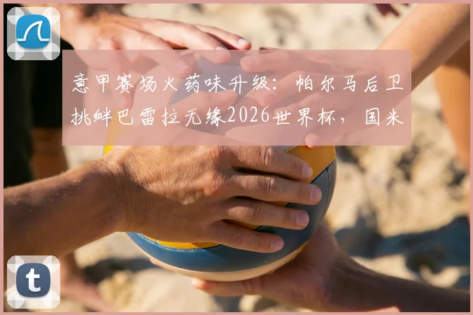 意甲赛场火药味升级：帕尔马后卫挑衅巴雷拉无缘2026世界杯，国米中场辛辣回击引爆口水战