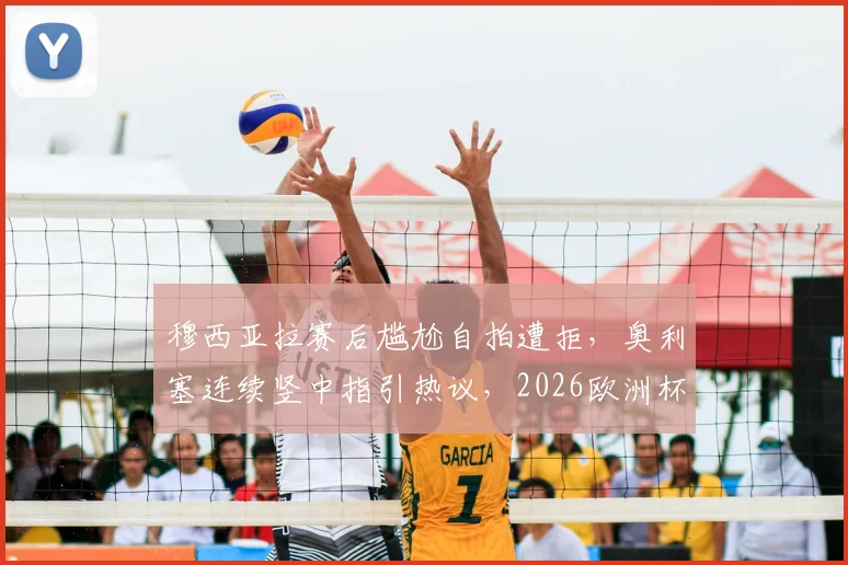 穆西亚拉赛后尴尬自拍遭拒，奥利塞连续竖中指引热议，2026欧洲杯赛场内外花絮盘点
