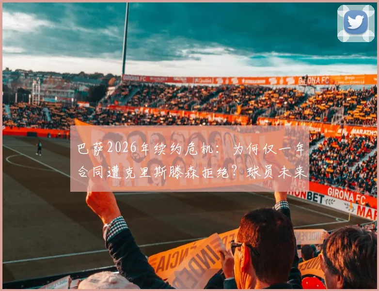 巴萨2026年续约危机：为何仅一年合同遭克里斯滕森拒绝？球员未来与后防补强分析