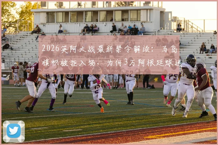 2026英阿大战最新禁令解读：马岛旗帜被拒入场，为何3万阿根廷球迷被禁入？