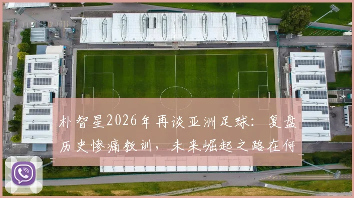 朴智星2026年再谈亚洲足球：复盘历史惨痛教训，未来崛起之路在何方？