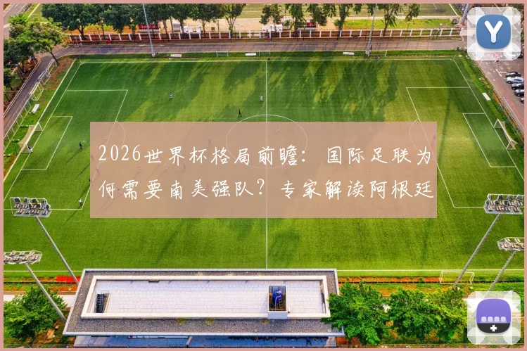 2026世界杯格局前瞻:国际足联为何需要南美强队?专家解读阿根廷成潜在受益者