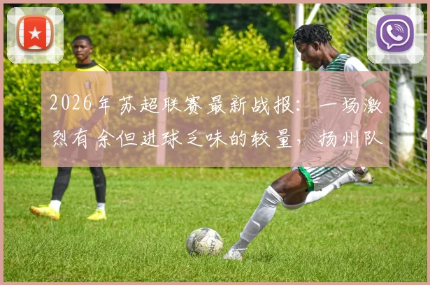 2026年苏超联赛最新战报：一场激烈有余但进球乏味的较量，扬州队客场0-0逼平徐州队
