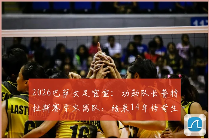 2026巴萨女足官宣：功勋队长普特拉斯赛季末离队，结束14年传奇生涯，金球奖得主未来去向分析