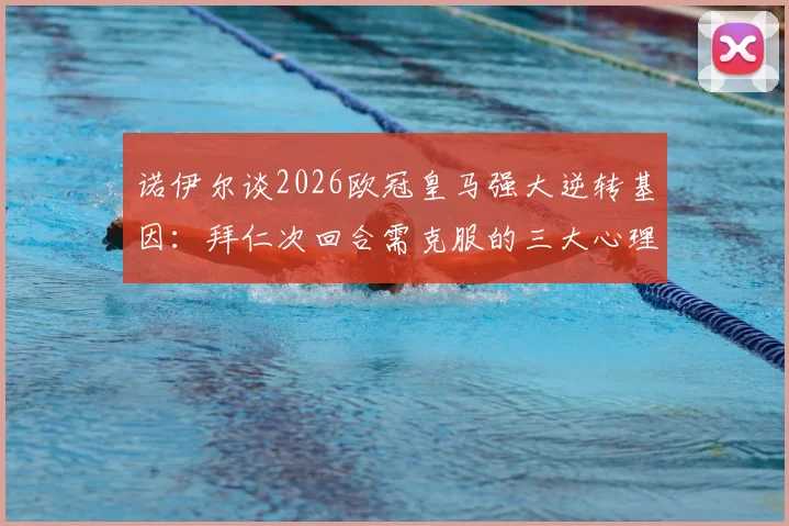 诺伊尔谈2026欧冠皇马强大逆转基因：拜仁次回合需克服的三大心理与战术挑战