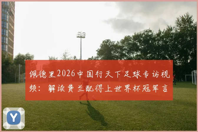 佩德里2026中国行天下足球专访视频：解读费兰配得上世界杯冠军言论，巴萨核心观点全记录