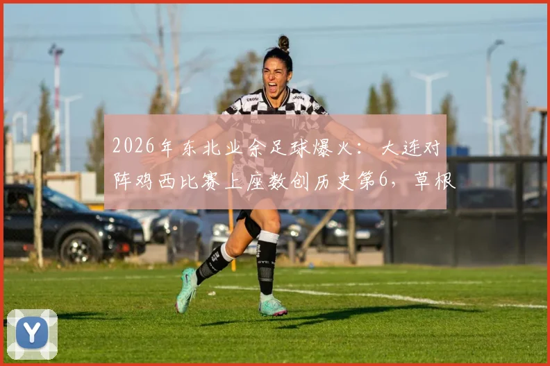 2026年东北业余足球爆火:大连对阵鸡西比赛上座数创历史第6,草根球市升温引关注