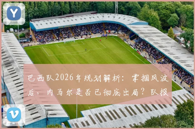 巴西队2026年规划解析:掌掴风波后,内马尔是否已彻底出局?队报消息深度探讨