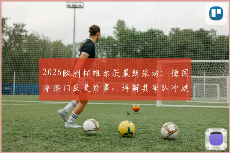2026欧洲杯维尔茨最新采访：德国非热门反是好事，详解其率队冲进决赛并夺冠的雄心