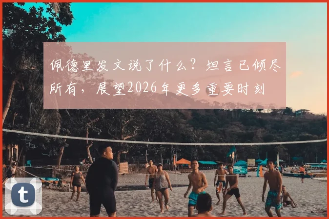 佩德里发文说了什么？坦言已倾尽所有，展望2026年更多重要时刻