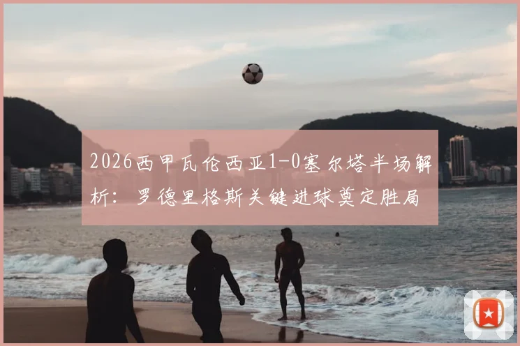 2026西甲瓦伦西亚1-0塞尔塔半场解析：罗德里格斯关键进球奠定胜局，战术数据与比赛走势全回顾