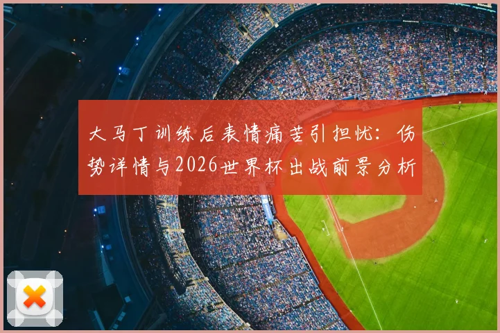 大马丁训练后表情痛苦引担忧：伤势详情与2026世界杯出战前景分析