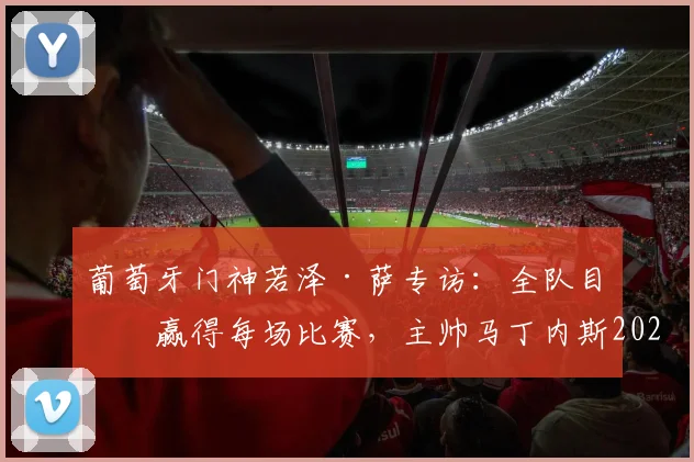 葡萄牙门神若泽·萨专访：全队目标赢得每场比赛，主帅马丁内斯2026周期确认留任