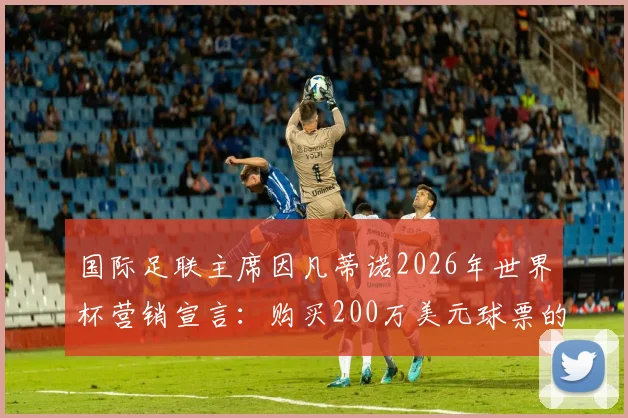 国际足联主席因凡蒂诺2026年世界杯营销宣言：购买200万美元球票的贵宾，将获得他亲自递送可乐与热狗的超规格礼遇