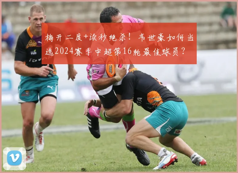 梅开二度+读秒绝杀！韦世豪如何当选2024赛季中超第16轮最佳球员？背后数据与比赛细节全解析