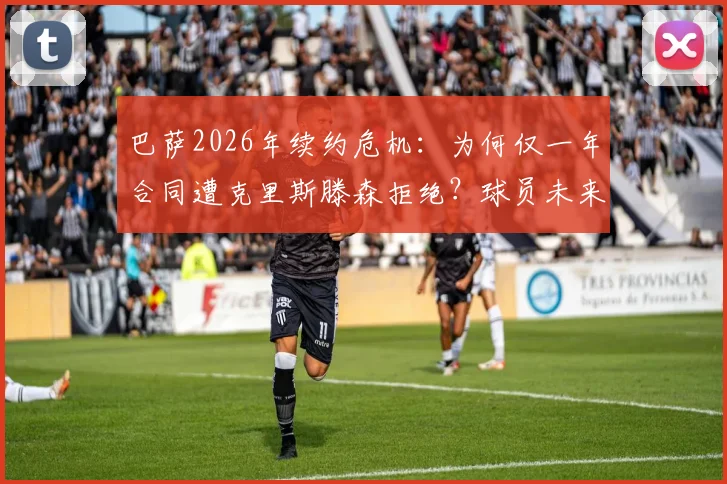 巴萨2026年续约危机：为何仅一年合同遭克里斯滕森拒绝？球员未来与后防补强分析