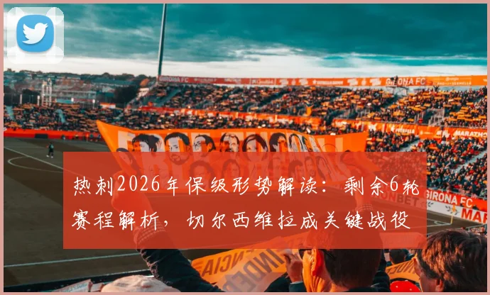 热刺2026年保级形势解读:剩余6轮赛程解析,切尔西维拉成关键战役