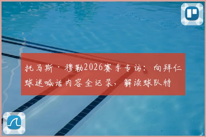 托马斯·穆勒2026赛季专访：向拜仁球迷喊话内容全记录，解读球队特别精神与球迷应援指南