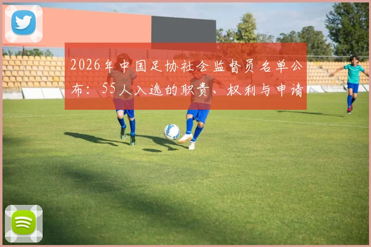 2026年中国足协社会监督员名单公布：55人入选的职责、权利与申请条件全解析