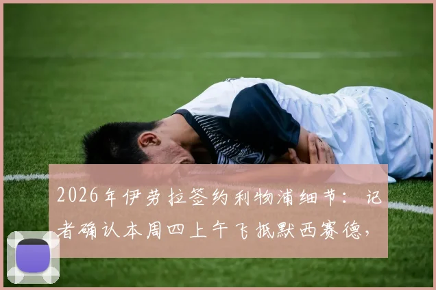 2026年伊劳拉签约利物浦细节:记者确认本周四上午飞抵默西赛德,两年合同即将敲定