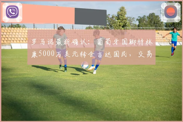 罗马诺最新确认:葡萄牙国脚特林康5000万美元转会吉达国民,交易全解析