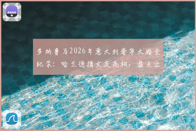 多纳鲁马2026年意大利奢华大婚全纪录:哈兰德携女友亮相,盘点出席的足坛巨星名单与婚礼细节