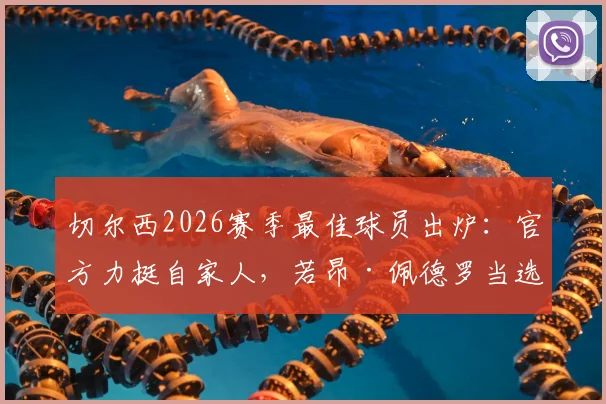 切尔西2026赛季最佳球员出炉：官方力挺自家人，若昂·佩德罗当选，附数据分析与精彩集锦