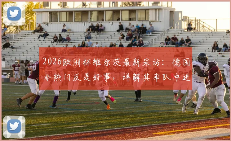 2026欧洲杯维尔茨最新采访:德国非热门反是好事,详解其率队冲进决赛并夺冠的雄心