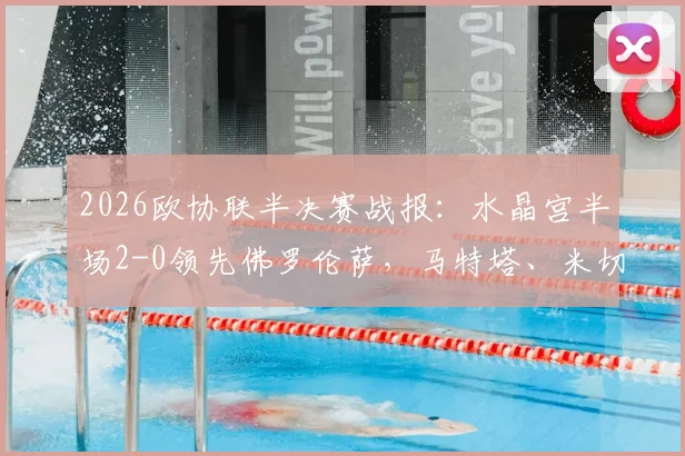 2026欧协联半决赛战报:水晶宫半场2-0领先佛罗伦萨,马特塔、米切尔破门,战术解析与赛后球员数据一览