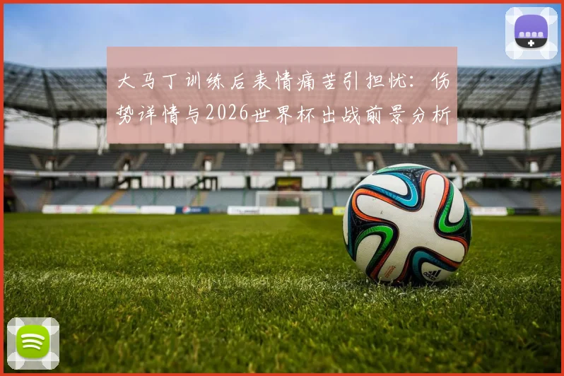 大马丁训练后表情痛苦引担忧:伤势详情与2026世界杯出战前景分析