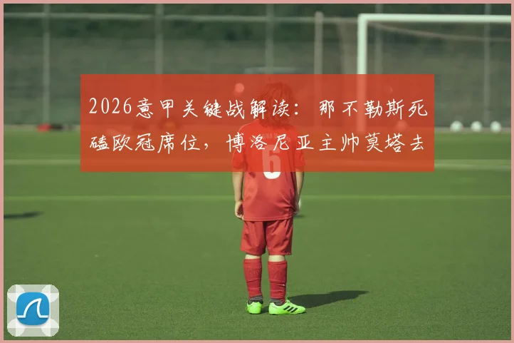 2026意甲关键战解读:那不勒斯死磕欧冠席位,博洛尼亚主帅莫塔去留成焦点对决悬念
