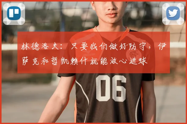 林德洛夫：只要我们做好防守，伊萨克和哲凯赖什就能放心进球