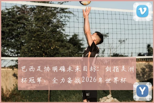 巴西足协明确未来目标:剑指美洲杯冠军,全力备战2026年世界杯