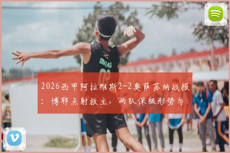 2026西甲阿拉维斯2-2奥萨苏纳战报:博耶点射救主,两队保级形势与历史交锋深度解读