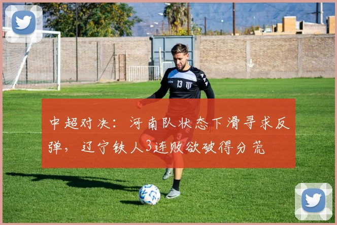 中超对决：河南队状态下滑寻求反弹，辽宁铁人3连败欲破得分荒