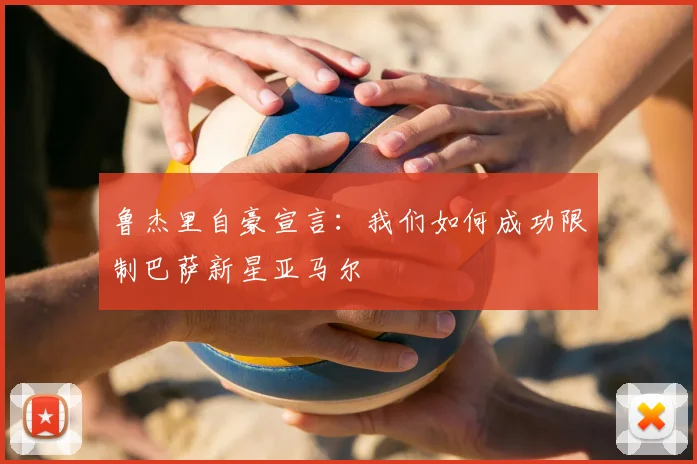 鲁杰里自豪宣言:我们如何成功限制巴萨新星亚马尔