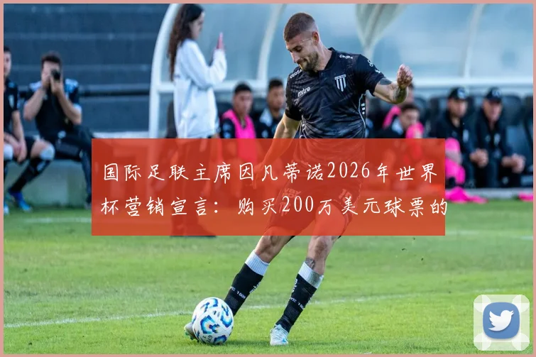 国际足联主席因凡蒂诺2026年世界杯营销宣言:购买200万美元球票的贵宾,将获得他亲自递送可乐与热狗的超规格礼遇