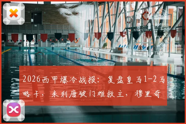 2026西甲爆冷战报：复盘皇马1-2马略卡，米利唐破门难救主，穆里奇致命绝杀关键点解析与全场录像回顾