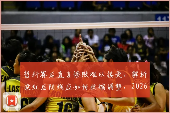 哲科赛后直言惨败难以接受，解析染红后防线应如何收缩调整，2026赛季前景分析