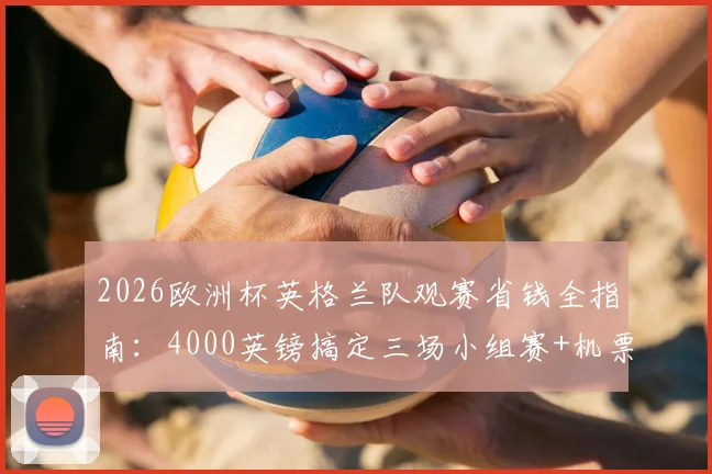 2026欧洲杯英格兰队观赛省钱全指南:4000英镑搞定三场小组赛+机票住宿,三狮球迷必看攻略