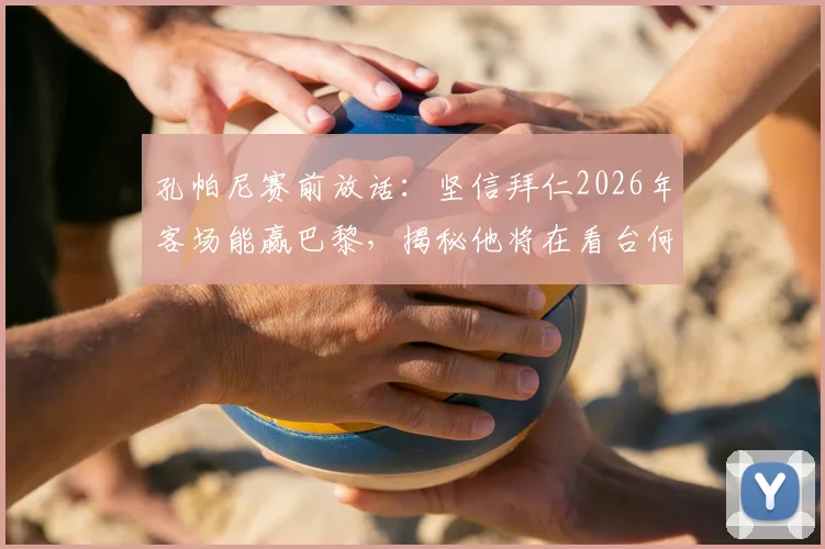 孔帕尼赛前放话:坚信拜仁2026年客场能赢巴黎,揭秘他将在看台何处督战