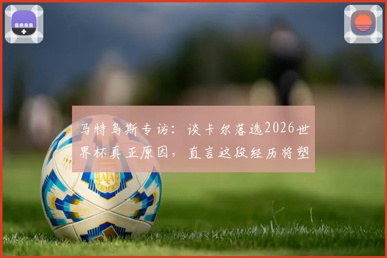 马特乌斯专访:谈卡尔落选2026世界杯真正原因,直言这段经历将塑造更强大的球员