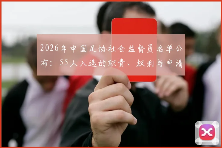 2026年中国足协社会监督员名单公布:55人入选的职责、权利与申请条件全解析