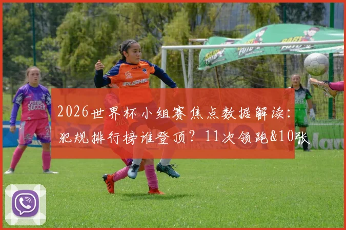 2026世界杯小组赛焦点数据解读：犯规排行榜谁登顶？11次领跑&10张红牌背后看点