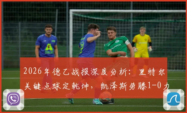 2026年德乙战报深度分析：里特尔关键点球定乾坤，凯泽斯劳滕1-0力克马格德堡，这场胜利意味着什么？