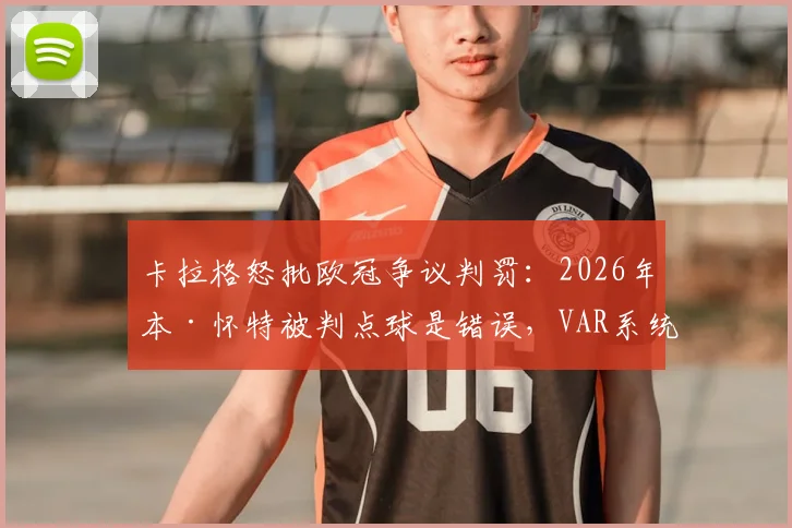 卡拉格怒批欧冠争议判罚：2026年本·怀特被判点球是错误，VAR系统再遭质疑