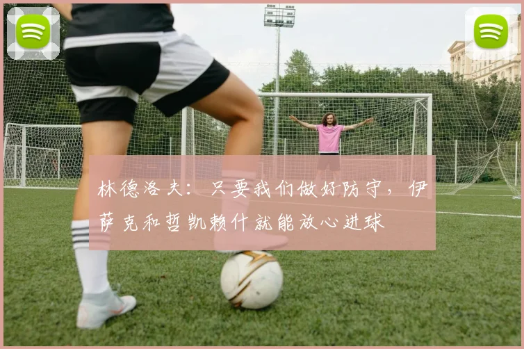 林德洛夫:只要我们做好防守,伊萨克和哲凯赖什就能放心进球